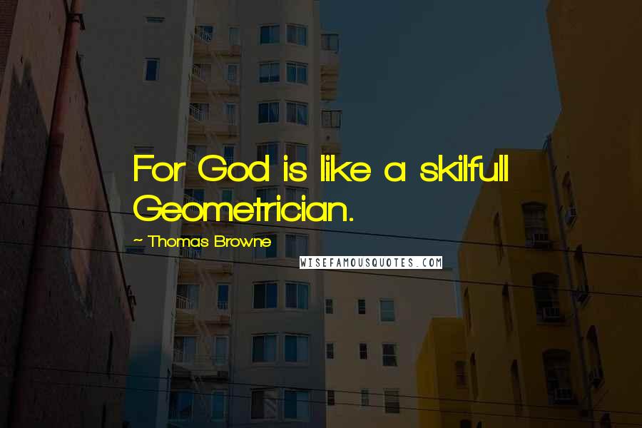 Thomas Browne Quotes: For God is like a skilfull Geometrician.