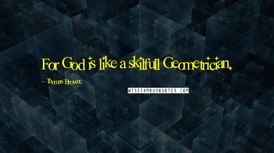 Thomas Browne Quotes: For God is like a skilfull Geometrician.