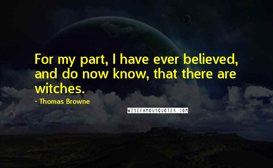 Thomas Browne Quotes: For my part, I have ever believed, and do now know, that there are witches.