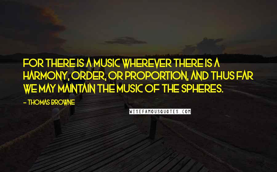 Thomas Browne Quotes: For there is a music wherever there is a harmony, order, or proportion, and thus far we may maintain the music of the spheres.