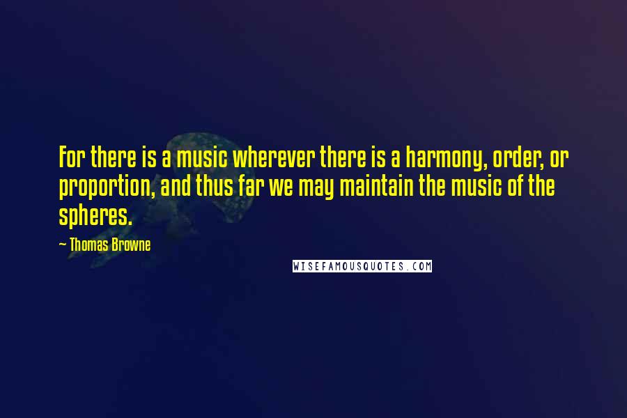 Thomas Browne Quotes: For there is a music wherever there is a harmony, order, or proportion, and thus far we may maintain the music of the spheres.