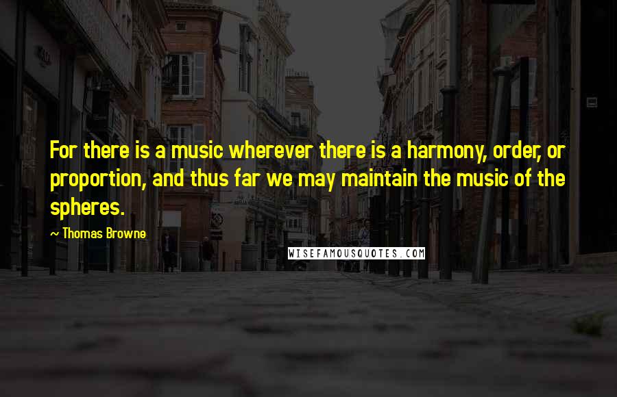 Thomas Browne Quotes: For there is a music wherever there is a harmony, order, or proportion, and thus far we may maintain the music of the spheres.