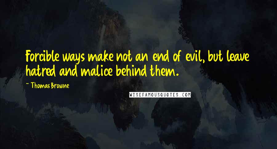 Thomas Browne Quotes: Forcible ways make not an end of evil, but leave hatred and malice behind them.