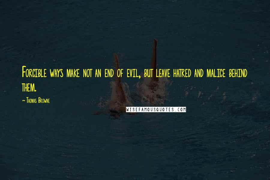 Thomas Browne Quotes: Forcible ways make not an end of evil, but leave hatred and malice behind them.