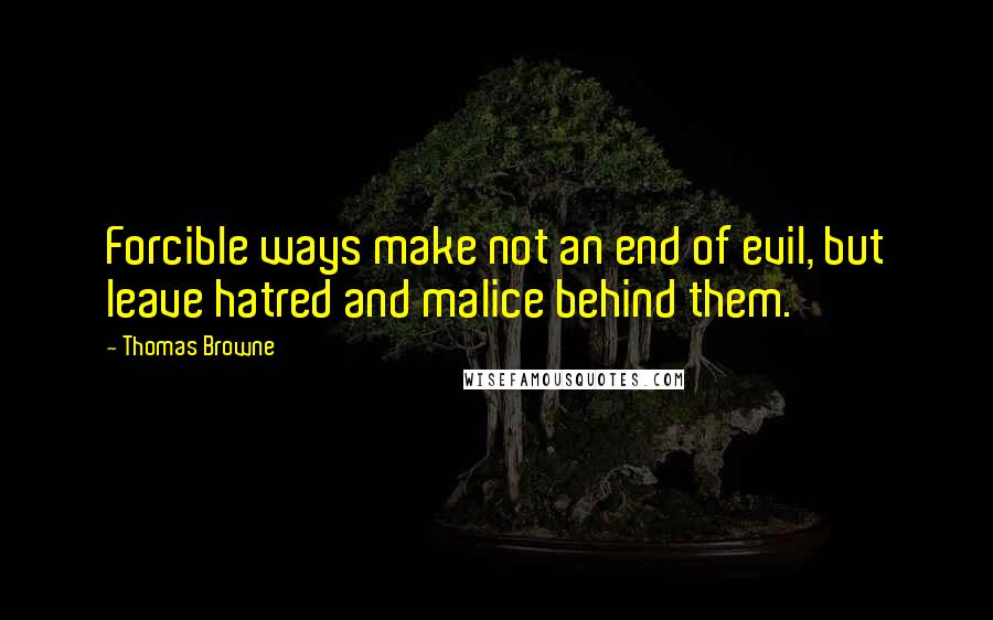 Thomas Browne Quotes: Forcible ways make not an end of evil, but leave hatred and malice behind them.