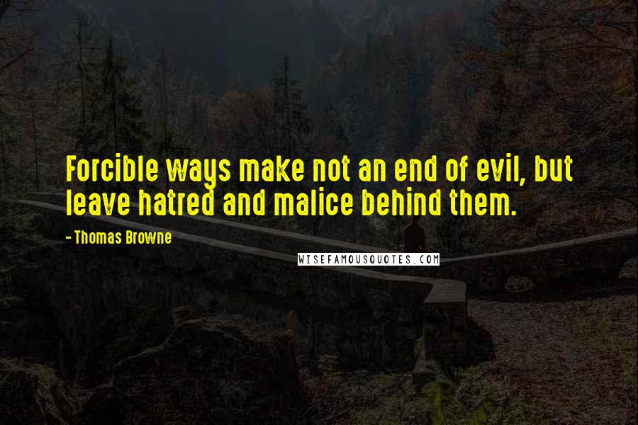 Thomas Browne Quotes: Forcible ways make not an end of evil, but leave hatred and malice behind them.