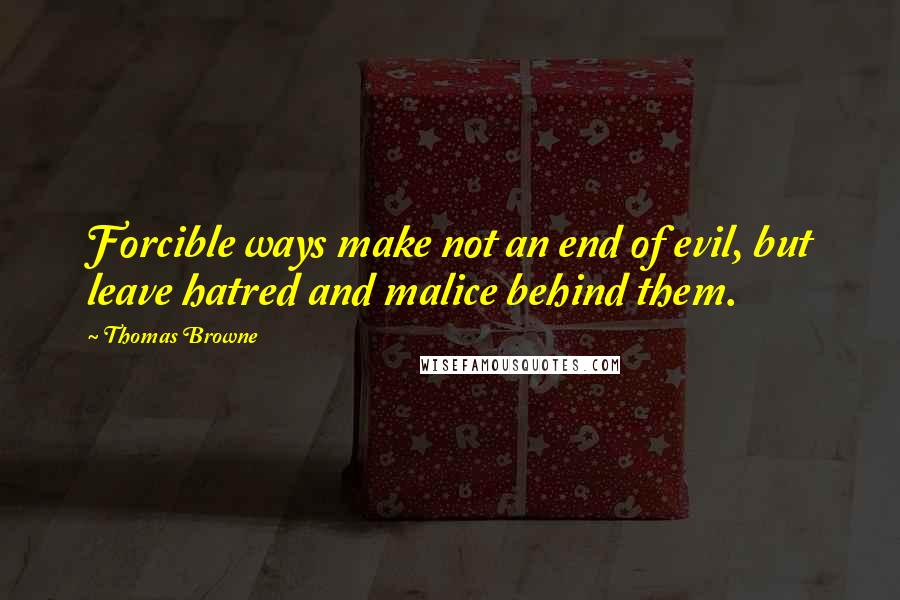 Thomas Browne Quotes: Forcible ways make not an end of evil, but leave hatred and malice behind them.