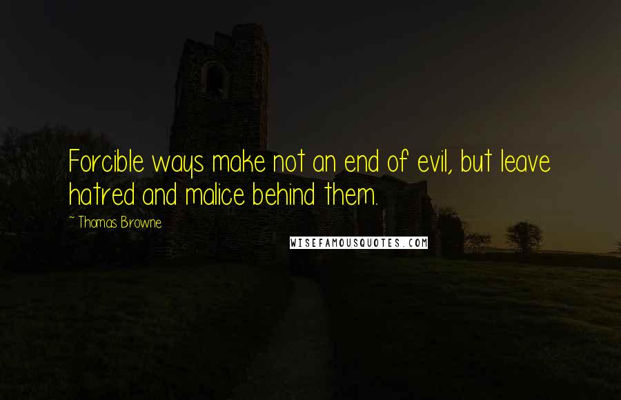 Thomas Browne Quotes: Forcible ways make not an end of evil, but leave hatred and malice behind them.