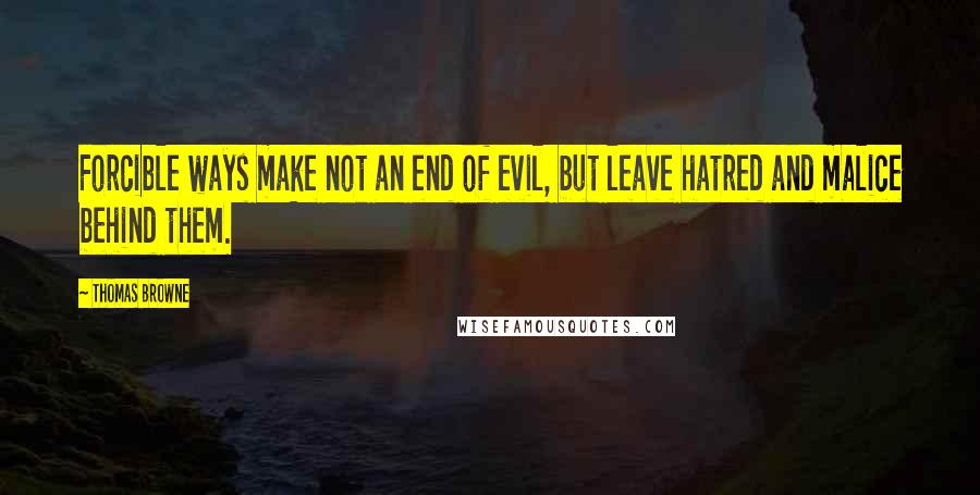 Thomas Browne Quotes: Forcible ways make not an end of evil, but leave hatred and malice behind them.