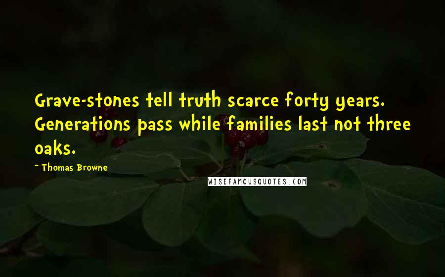 Thomas Browne Quotes: Grave-stones tell truth scarce forty years. Generations pass while families last not three oaks.
