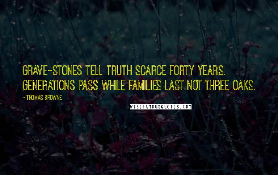 Thomas Browne Quotes: Grave-stones tell truth scarce forty years. Generations pass while families last not three oaks.
