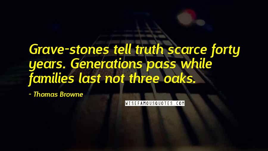 Thomas Browne Quotes: Grave-stones tell truth scarce forty years. Generations pass while families last not three oaks.