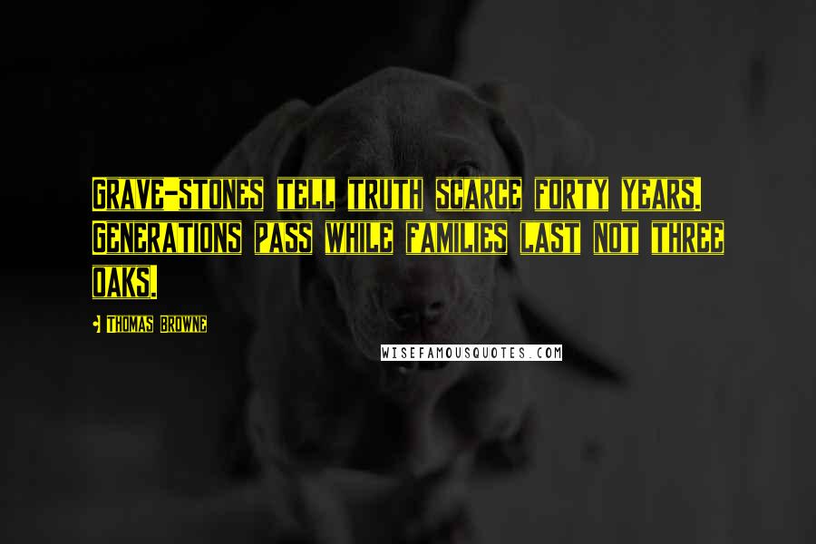 Thomas Browne Quotes: Grave-stones tell truth scarce forty years. Generations pass while families last not three oaks.