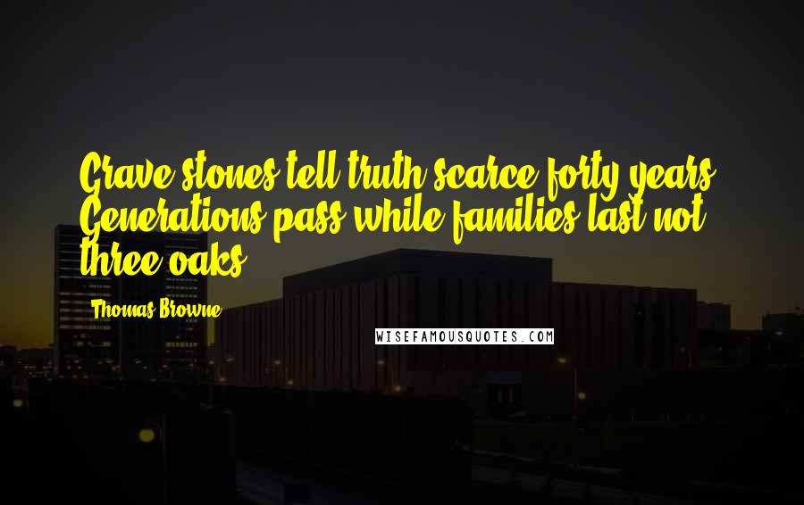 Thomas Browne Quotes: Grave-stones tell truth scarce forty years. Generations pass while families last not three oaks.