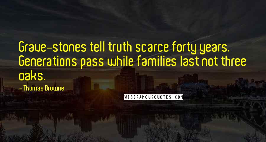 Thomas Browne Quotes: Grave-stones tell truth scarce forty years. Generations pass while families last not three oaks.