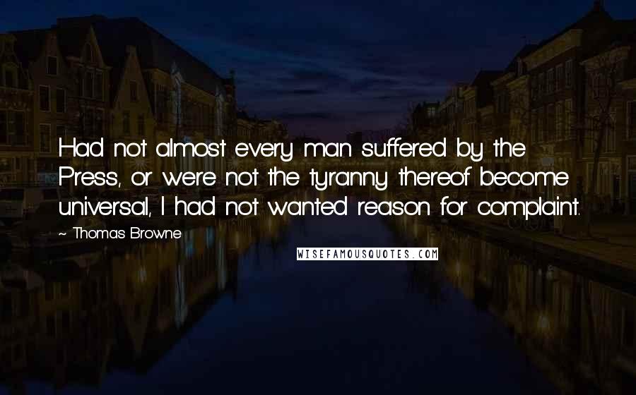 Thomas Browne Quotes: Had not almost every man suffered by the Press, or were not the tyranny thereof become universal, I had not wanted reason for complaint.
