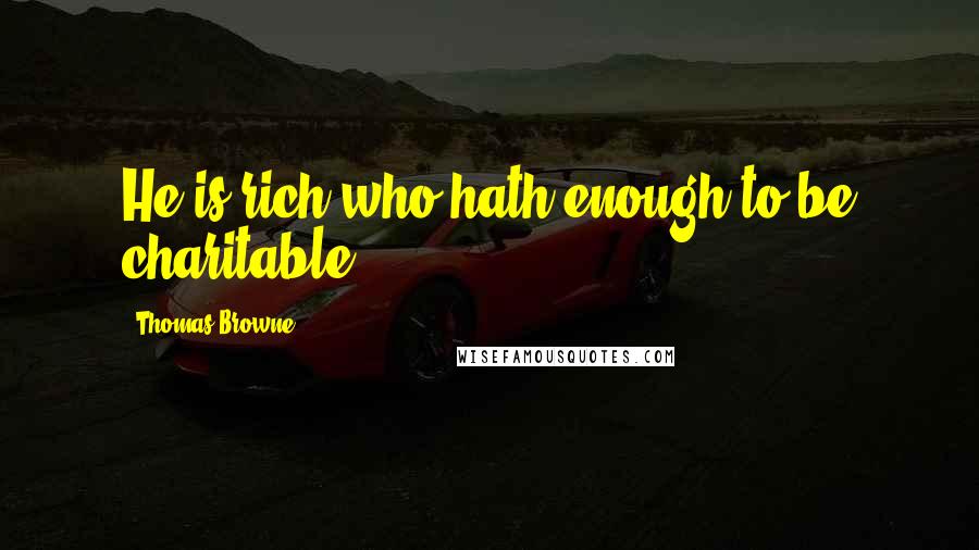 Thomas Browne Quotes: He is rich who hath enough to be charitable.
