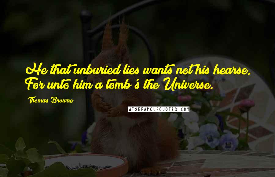 Thomas Browne Quotes: He that unburied lies wants not his hearse, For unto him a tomb's the Universe.