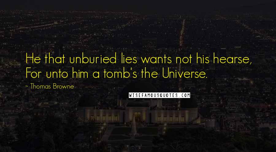 Thomas Browne Quotes: He that unburied lies wants not his hearse, For unto him a tomb's the Universe.