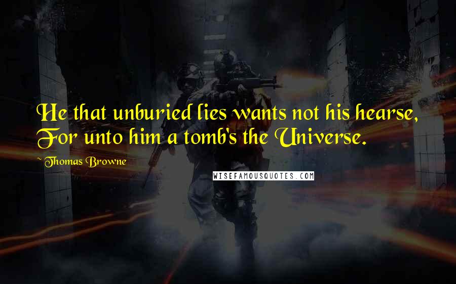 Thomas Browne Quotes: He that unburied lies wants not his hearse, For unto him a tomb's the Universe.