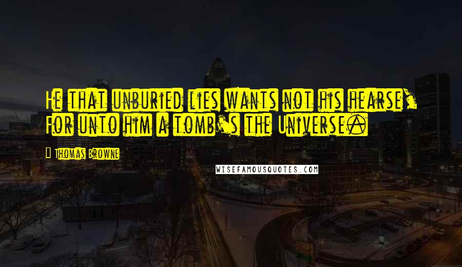 Thomas Browne Quotes: He that unburied lies wants not his hearse, For unto him a tomb's the Universe.