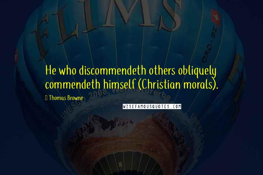 Thomas Browne Quotes: He who discommendeth others obliquely commendeth himself (Christian morals).