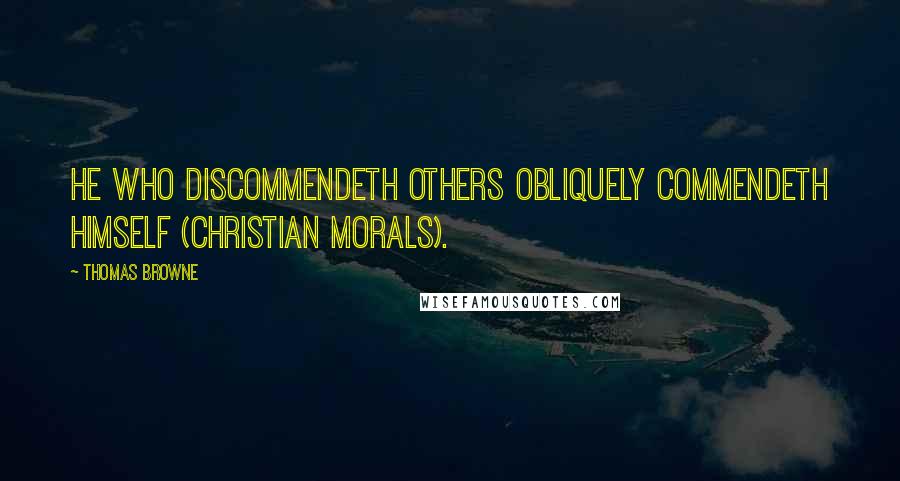 Thomas Browne Quotes: He who discommendeth others obliquely commendeth himself (Christian morals).