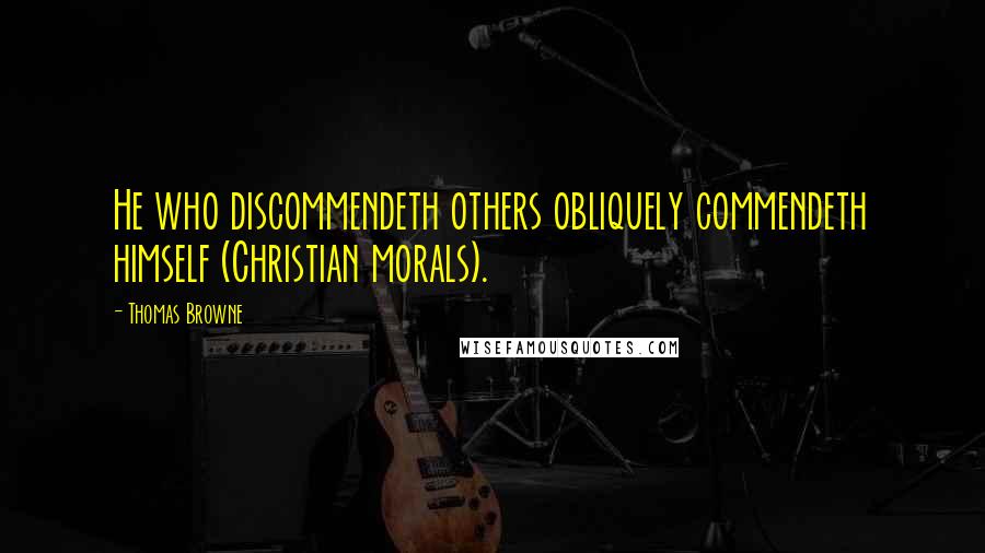 Thomas Browne Quotes: He who discommendeth others obliquely commendeth himself (Christian morals).