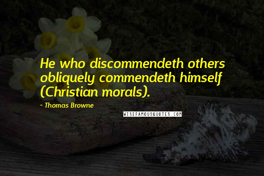 Thomas Browne Quotes: He who discommendeth others obliquely commendeth himself (Christian morals).