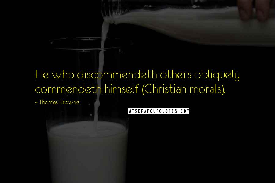 Thomas Browne Quotes: He who discommendeth others obliquely commendeth himself (Christian morals).