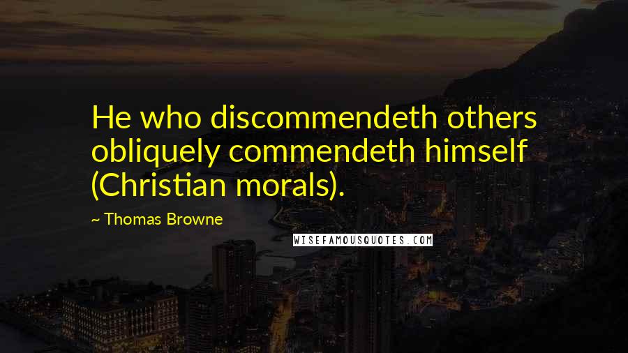 Thomas Browne Quotes: He who discommendeth others obliquely commendeth himself (Christian morals).