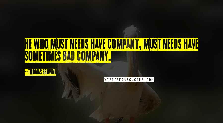 Thomas Browne Quotes: He who must needs have company, must needs have sometimes bad company.