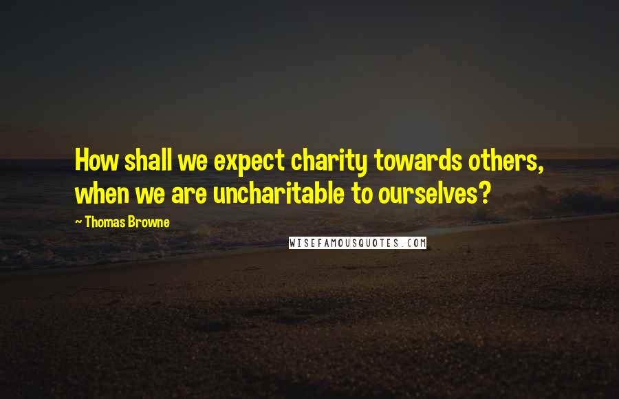 Thomas Browne Quotes: How shall we expect charity towards others, when we are uncharitable to ourselves?