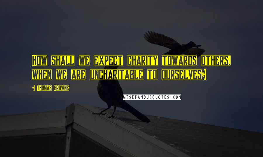 Thomas Browne Quotes: How shall we expect charity towards others, when we are uncharitable to ourselves?