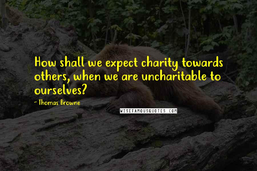 Thomas Browne Quotes: How shall we expect charity towards others, when we are uncharitable to ourselves?
