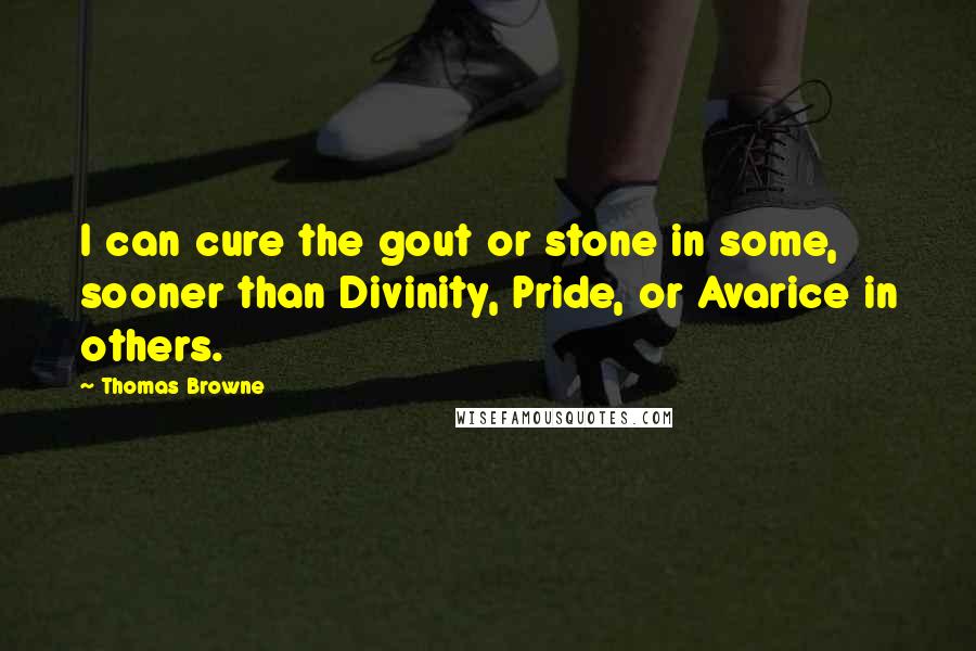 Thomas Browne Quotes: I can cure the gout or stone in some, sooner than Divinity, Pride, or Avarice in others.