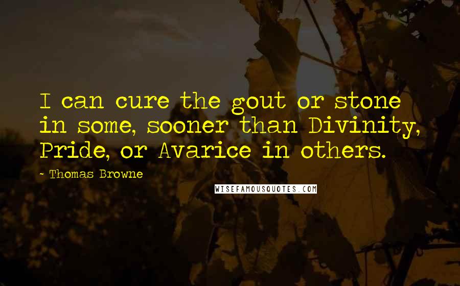 Thomas Browne Quotes: I can cure the gout or stone in some, sooner than Divinity, Pride, or Avarice in others.