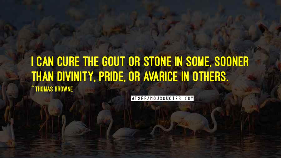 Thomas Browne Quotes: I can cure the gout or stone in some, sooner than Divinity, Pride, or Avarice in others.