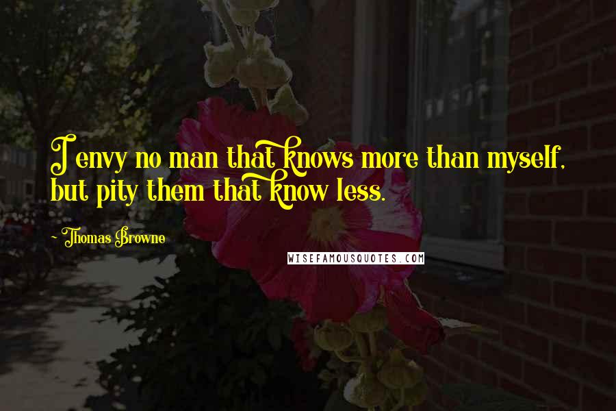 Thomas Browne Quotes: I envy no man that knows more than myself, but pity them that know less.