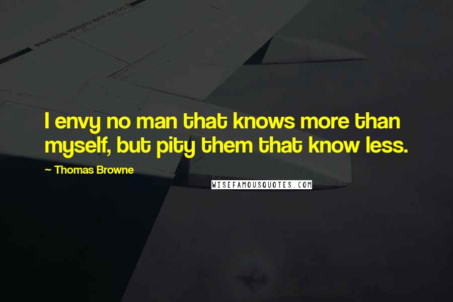 Thomas Browne Quotes: I envy no man that knows more than myself, but pity them that know less.