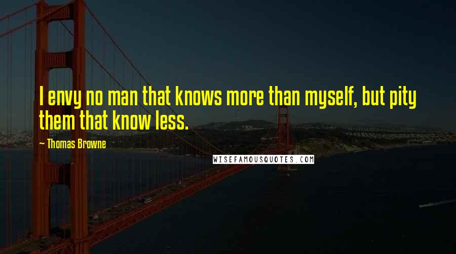 Thomas Browne Quotes: I envy no man that knows more than myself, but pity them that know less.