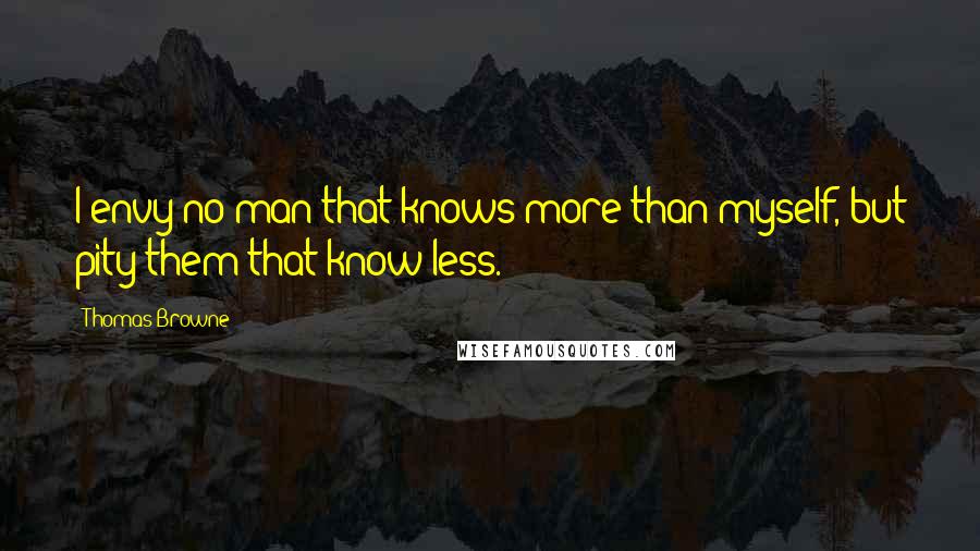 Thomas Browne Quotes: I envy no man that knows more than myself, but pity them that know less.