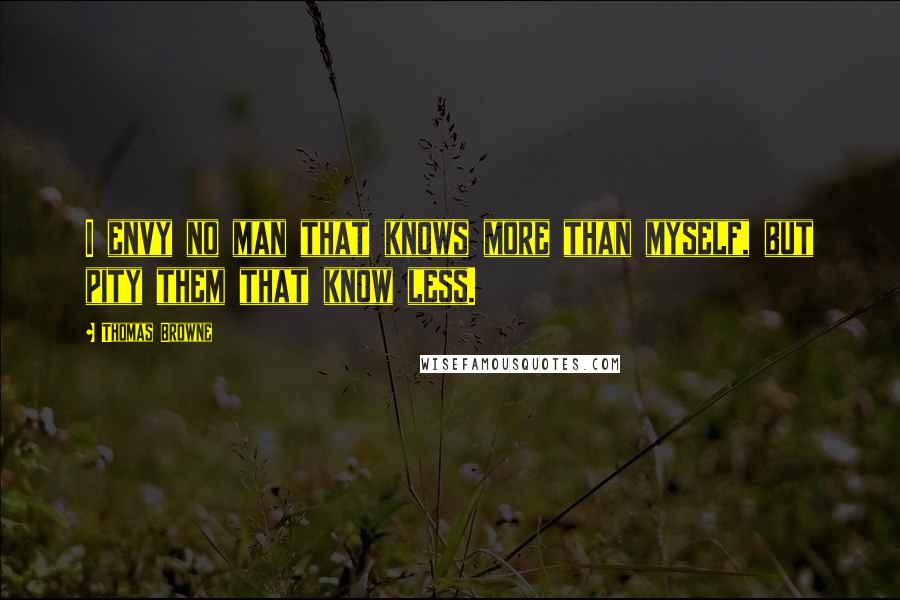 Thomas Browne Quotes: I envy no man that knows more than myself, but pity them that know less.