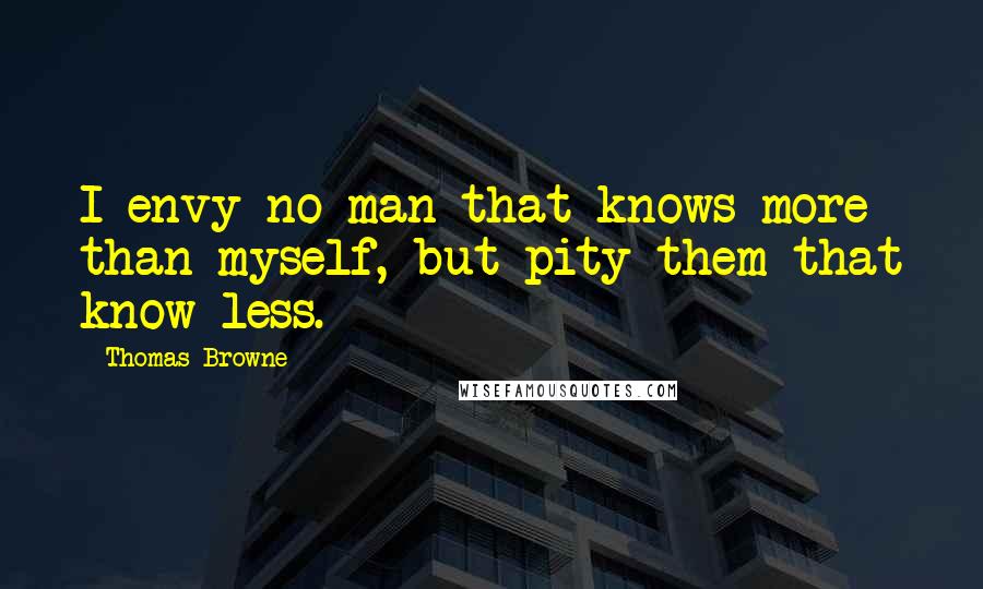 Thomas Browne Quotes: I envy no man that knows more than myself, but pity them that know less.