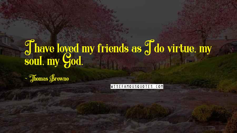 Thomas Browne Quotes: I have loved my friends as I do virtue, my soul, my God.