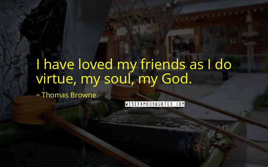 Thomas Browne Quotes: I have loved my friends as I do virtue, my soul, my God.