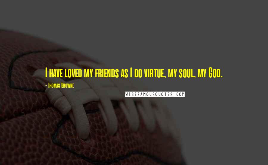 Thomas Browne Quotes: I have loved my friends as I do virtue, my soul, my God.
