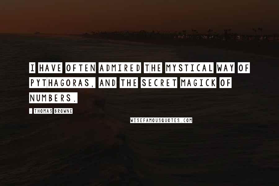 Thomas Browne Quotes: I have often admired the mystical way of Pythagoras, and the secret magick of numbers.