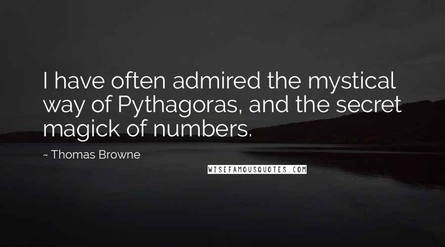 Thomas Browne Quotes: I have often admired the mystical way of Pythagoras, and the secret magick of numbers.