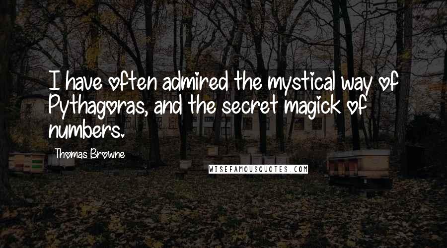 Thomas Browne Quotes: I have often admired the mystical way of Pythagoras, and the secret magick of numbers.